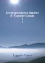 Correspondance inedite d. Auguste Comte. 1 - Comte Auguste
