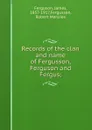 Records of the clan and name of Fergusson, Ferguson and Fergus; - James Ferguson