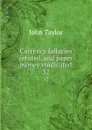 Currency fallacies refuted, and paper money vindicated. 32 - Taylor John