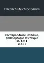 Correspondance litteraire, philosophique et critique. pt. 3, v. 1 - Friedrich Melchior Grimm