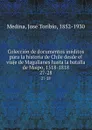 Coleccion de documentos ineditos para la historia de Chile desde el viaje de Magallanes hasta la batalla de Maipo, 1518-1818. 27-28 - José Toribio Medina