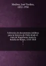 Coleccion de documentos ineditos para la historia de Chile desde el viaje de Magallanes hasta la batalla de Maipo, 1518-1818. 1 - José Toribio Medina