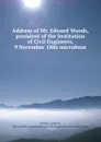 Address of Mr. Edward Woods, president of the Institution of Civil Engineers, 9 November 1886 microform - Edward Woods