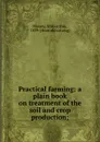 Practical farming; a plain book on treatment of the soil and crop production; - Wilbur Fisk Massey