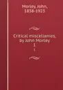 Critical miscellanies, by John Morley. 1 - John Morley