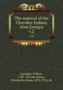 The removal of the Cherokee Indians from Georgia. v.2 - Wilson Lumpkin