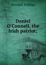 Daniel O.Connell, the Irish patriot; - Wendell Phillips
