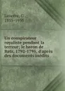 Un conspirateur royaliste pendant la terreur; le baron de Batz, 1792-1795, d.apres des documents inedits - G. Lenotre