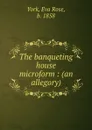 The banqueting house microform : (an allegory) - Eva Rose York