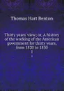 Thirty years. view; or, A history of the working of the American government for thirty years, from 1820 to 1850. 1 - Benton Thomas Hart