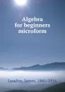 Algebra for beginners microform - James Loudon