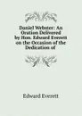 Daniel Webster: An Oration Delivered by Hon. Edward Everett on the Occasion of the Dedication of . - Edward Everett