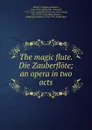 The magic flute. Die Zauberflote; an opera in two acts - Wolfgang Amadeus Mozart
