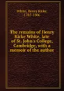 The remains of Henry Kirke White, late of St. John.s College, Cambridge, with a memoir of the author - Henry Kirke White