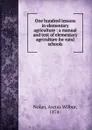 One hundred lessons in elementary agriculture : a manual and text of elementary agriculture for rural schools - Aretas Wilbur Nolan