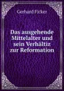 Das ausgehende Mittelalter und sein Verhaltiz zur Reformation - Gerhard Ficker