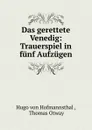 Das gerettete Venedig: Trauerspiel in funf Aufzugen - Hugo von Hofmannsthal