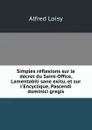 Simples reflexions sur le decret du Saint-Office, Lamentabili sane exitu, et sur l.Encyclique, Pascendi dominici gregis - Alfred Loisy