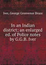 In an Indian district; an enlarged ed. of Police notes by G.G.B. Iver - George Grosvenor Bruce Iver
