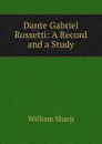 Dante Gabriel Rossetti: A Record and a Study - William Sharp