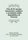 Vita di M. Jacopo Sansovino, scultore e architetto della Repubblica di Venezia - Giorgio Vasari