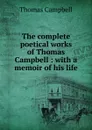 The complete poetical works of Thomas Campbell : with a memoir of his life - Campbell Thomas