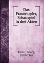 Das Frauenopfer, Schauspiel in drei Akten - Georg Kaiser