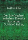 Der Briefwechsel zwischen Theodor Storm und Gottfried Keller; - Gottfried Keller