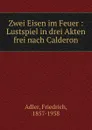 Zwei Eisen im Feuer : Lustspiel in drei Akten frei nach Calderon - Friedrich Adler