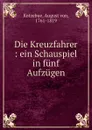 Die Kreuzfahrer : ein Schauspiel in funf Aufzugen - August von Kotzebue