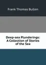 Deep-sea Plunderings: A Collection of Stories of the Sea - Bullen Frank Thomas