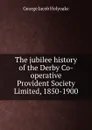 The jubilee history of the Derby Co-operative Provident Society Limited, 1850-1900 - Holyoake George Jacob
