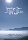 Depositions Taken Before the Mayor . Aldermen of Norwich, 1549-1567 . - Walter Rye