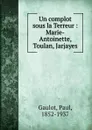Un complot sous la Terreur : Marie-Antoinette, Toulan, Jarjayes - Paul Gaulot