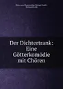 Der Dichtertrank: Eine Gotterkomodie mit Choren - Ritter von Meyrswalden Richard Kralik