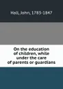 On the education of children, while under the care of parents or guardians - John Hall