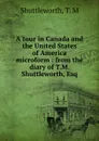 A tour in Canada and the United States of America microform : from the diary of T.M. Shuttleworth, Esq - T.M. Shuttleworth