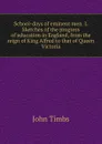 School-days of eminent men. I. Sketches of the progress of education in England, from the reign of King Alfred to that of Queen Victoria - John Timbs