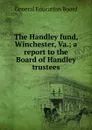 The Handley fund, Winchester, Va.; a report to the Board of Handley trustees - General Education Board