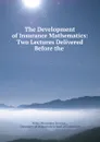 The Development of Insurance Mathematics: Two Lectures Delivered Before the . - Miles Menander Dawson