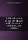 Public education in the city of New York: its history, condition. And statistics - N.Y. Board of Education