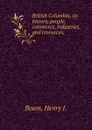 British Columbia, its history, people, commerce, industries, and resources; - Henry J. Boam