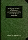 Things Japanese: being notes on various subjects connected with Japan for . - Basil Hall Chamberlain