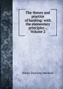 The theory and practice of banking: with the elementary principles ., Volume 2 - Henry Dunning Macleod