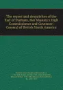 The report and despatches of the Earl of Durham, Her Majesty.s High Commissioner and Governor-General of British North America - John George Lambton Durham