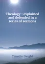 Theology : explained and defended in a series of sermons - Dwight Timothy