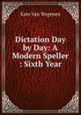 Dictation Day by Day: A Modern Speller : Sixth Year - Kate van Wagenen