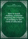 How to teach reading; a treatise showing the relation of reading to the work of education - Emma J. Todd