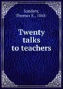 Twenty talks to teachers - Thomas E. Sanders