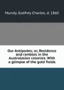 Our Antipodes; or, Residence and rambles in the Australasian colonies. With a glimpse of the gold fields - Godfrey Charles Mundy